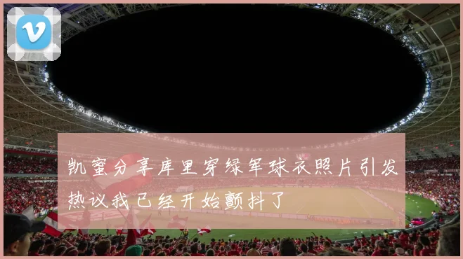 凯蜜分享库里穿绿军球衣照片引发热议我已经开始颤抖了