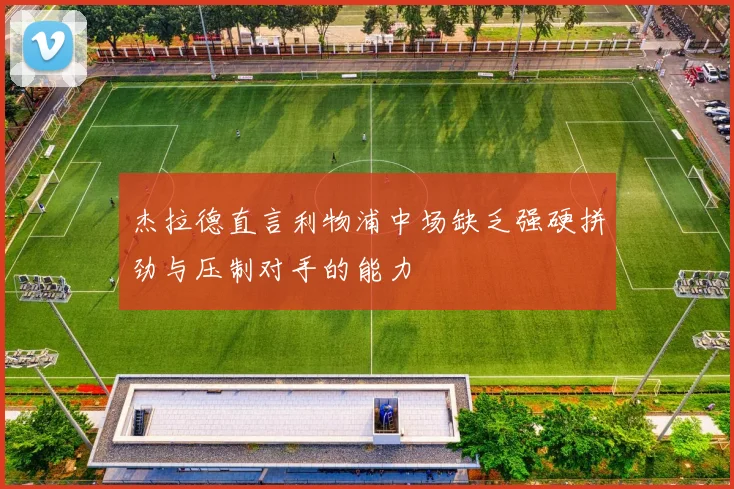 杰拉德直言利物浦中场缺乏强硬拼劲与压制对手的能力