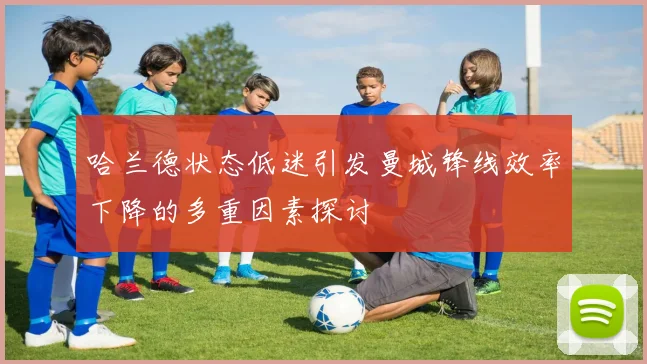 哈兰德状态低迷引发曼城锋线效率下降的多重因素探讨