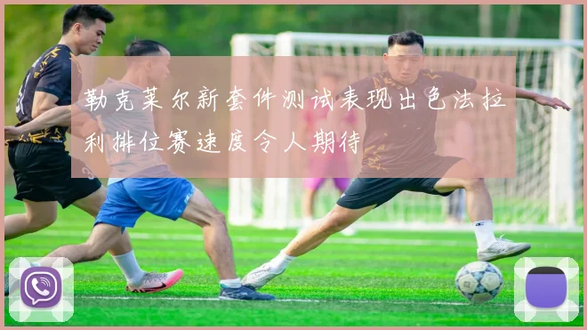 勒克莱尔新套件测试表现出色法拉利排位赛速度令人期待